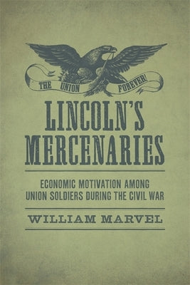 Lincoln's Mercenaries: Economic Motivation Among Union Soldiers During the Civil War by Marvel, William