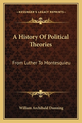 A History Of Political Theories: From Luther To Montesquieu by Dunning, William Archibald