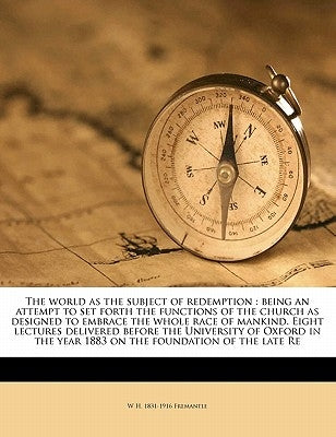 The World as the Subject of Redemption: Being an Attempt to Set Forth the Functions of the Church as Designed to Embrace the Whole Race of Mankind. Ei by Fremantle, W. H. 1831