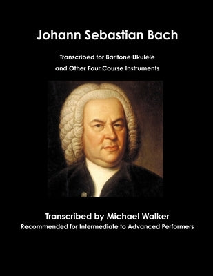 Johann Sebastian Bach Transcribed for Baritone Ukulele and Other Four Course Instruments by Walker, Michael