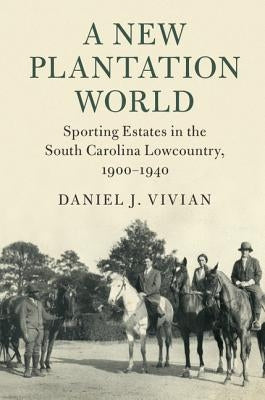 A New Plantation World: Sporting Estates in the South Carolina Lowcountry, 1900-1940 by Vivian, Daniel J.