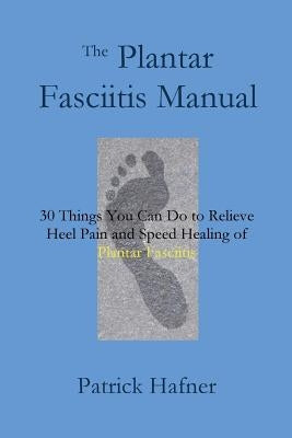The Plantar Fasciitis Manual: 30 Things You Can Do to Relieve Heel Pain and Speed Healing of Plantar Fasciitis by Hafner, Patrick
