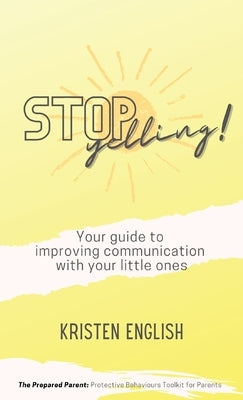 Stop Yelling!: Your guide to improving communication with your little ones by English, Kristen