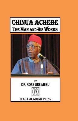 Chinua Achebe: The Man and His Works by Mezu, Rose Ure