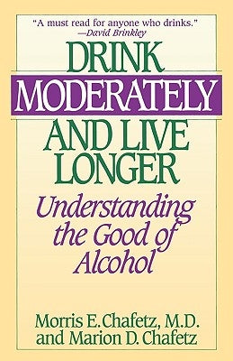 Drink Moderately and Live Longer: Understanding the Good of Alcohol by Chafetz, Morris