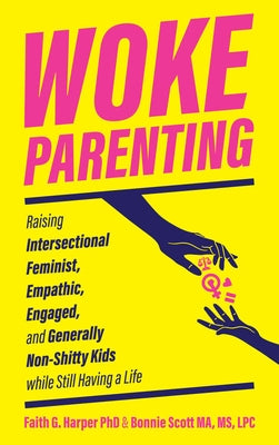 Woke Parenting: Raising Intersectional Feminist, Empathic, Engaged, and Generally Non-Shitty Kids While Still Having a Life by Harper, Faith G.