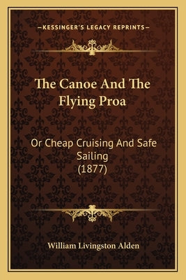 The Canoe And The Flying Proa: Or Cheap Cruising And Safe Sailing (1877) by Alden, William Livingston