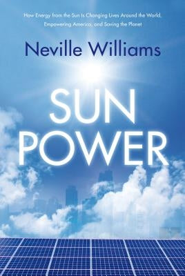 Sun Power: How Energy from the Sun Is Changing Lives Around the World, Empowering America, and Saving the Planet by Williams, Neville