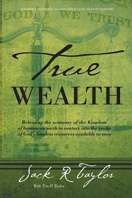 True Wealth: Releasing the Economy of the Kingdom of Heaven on Earth to Venture Into the Realm of God's Limitless Resources Availab by Taylor, Jack R.