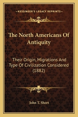 The North Americans of Antiquity: Their Origin, Migrations and Type of Civilization Considered (1882) by Short, John T.
