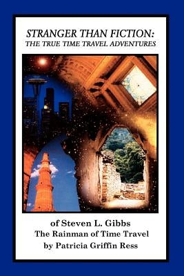 Stranger Than Fiction: The True Time Travel Adventures of Steven L. Gibbs--the Rainman of Time Travel by Ress, Patricia Griffin