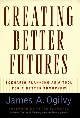 Creating Better Futures: Scenario Planning as a Tool for a Better Tomorrow by Ogilvy, James a.