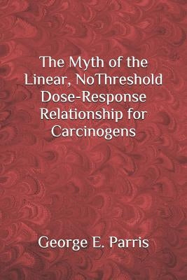 The Myth of the Linear, No-Threshold Dose-Response Relationship for Carcinogens by Parris, George