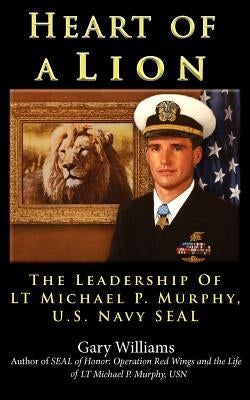 Heart of A Lion: The Leadership of LT. Michael P. Murphy, U.S. Navy SEAL by Williams, Gary