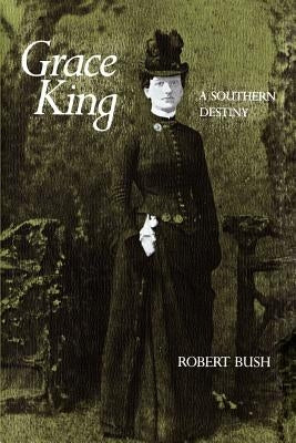 Grace King: A Southern Destiny by Bush, Robert B.