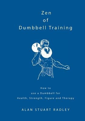 Zen of Dumbbell Training: How to use a Dumbbell for Health, Strength, Figure and Therapy by Radley, Alan