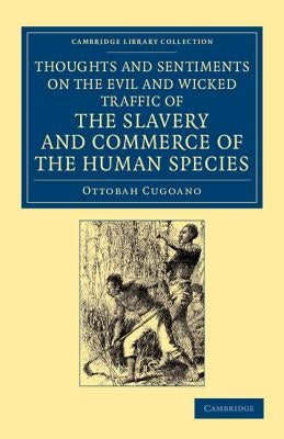 Thoughts and Sentiments on the Evil and Wicked Traffic of the Slavery and Commerce of the Human Species: Humbly Submitted to the Inhabitants of Great by Cugoano, Ottobah