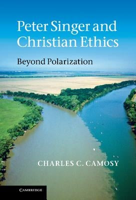 Peter Singer and Christian Ethics by Camosy, Charles C.