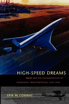 High-Speed Dreams: NASA and the Technopolitics of Supersonic Transportation, 1945-1999 by Conway, Erik M.