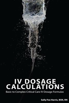 IV Dosage Calculations: Basic to Complex Critical Care IV Dosage Formulas by Fox Harris Bsn Rn, Sally
