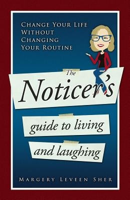 The Noticer's Guide To Living And Laughing: Change Your Life Without Changing Your Routine by Sher, Margery Leveen