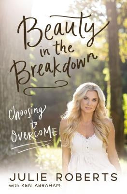 Beauty in the Breakdown: Choosing to Overcome by Roberts, Julie