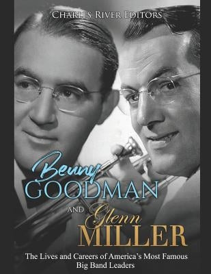 Benny Goodman and Glenn Miller: The Lives and Careers of America's Most Famous Big Band Leaders by Charles River Editors