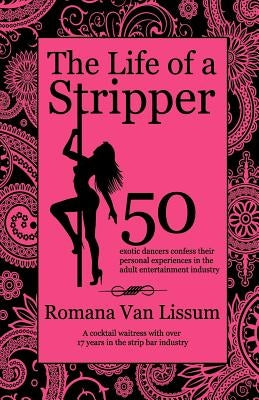 The Life of a Stripper: 50 Exotic Dancers Confess Their Personal Experiences in the Adult Entertainment Industry by Van Lissum, Romana