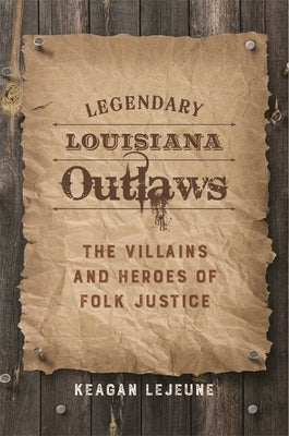 Legendary Louisiana Outlaws: The Villains and Heroes of Folk Justice by LeJeune, Keagan