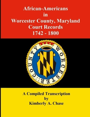 African-Americans in Worcester County, Maryland Court Records 1742-1800: A Compiled Transcription by Chase, Kimberly a.