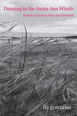 Dancing in the Santa Ana Winds: Poems y Cuentos New and Selected by Gonzalez, Liz