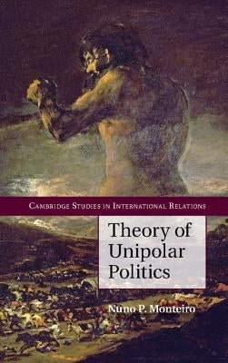 Theory of Unipolar Politics by Monteiro, Nuno P.