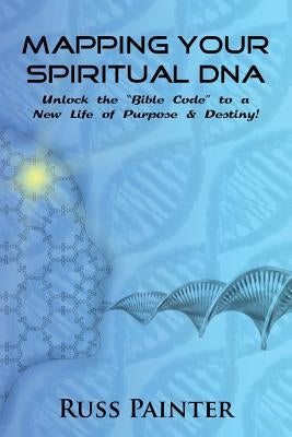 Mapping Your Spiritual DNA: Unlock The "Bible Code" to a New Life of Purpose and Destiny! by Painter, Russ