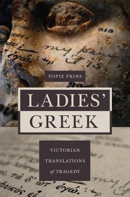 Ladies' Greek: Victorian Translations of Tragedy by Prins, Yopie