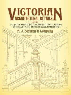 Victorian Architectural Details: Designs for Over 700 Stairs, Mantels, Doors, Windows, Cornices, Porches, and Other Decorative Elements by A. J. Bicknell &. Co