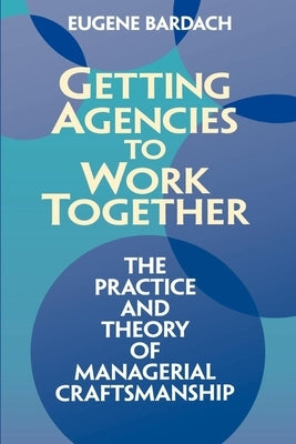 Getting Agencies to Work Together: The Practice and Theory of Managerial Craftsmanship by Bardach, Eugene