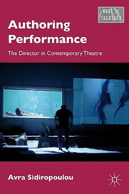 Authoring Performance: The Director in Contemporary Theatre by Sidiropoulou, A.