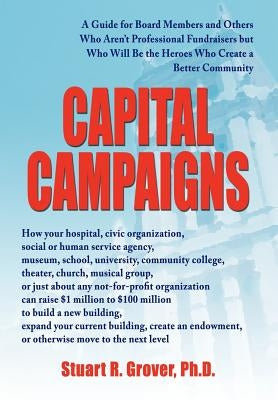 Capital Campaigns: A Guide for Board Members and Others Who Aren't Professional Fundraisers but Who Will Be the Heroes Who Create a Bette by Grover, Stuart R.