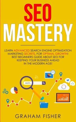 SEO Mastery: Learn Advanced Search Engine Optimization Marketing Secrets, For Optimal Growth! Best Beginners Guide About SEO For Ke by Fisher, Graham