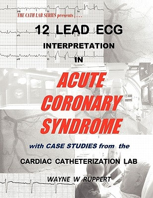 12 Lead ECG Interpretation in Acute Coronary Syndrome with Case Studies from the Cardiac Catheterization Lab by Ruppert, Wayne W.