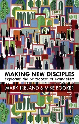 Making New Disciples: Exploring the Paradoxes of Evangelism by Ireland, Mark