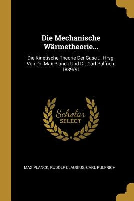 Die Mechanische Wärmetheorie...: Die Kinetische Theorie Der Gase ... Hrsg. Von Dr. Max Planck Und Dr. Carl Pulfrich. 1889/91 by Planck, Max