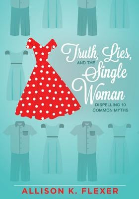 Truth, Lies, and the Single Woman: Dispelling 10 Common Myths by Flexer, Allison K.