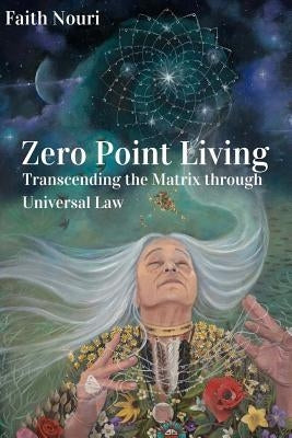 Zero Point Living: Transcending the Matrix through Universal Law by Nouri, Faith