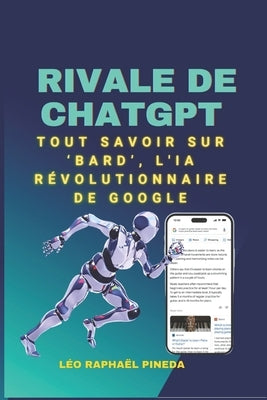 Rivale de ChatGPT: Tout savoir sur 'Bard', l'IA révolutionnaire de Google by Pineda, Léo Raphaël