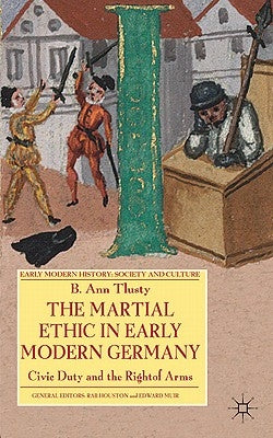 The Martial Ethic in Early Modern Germany: Civic Duty and the Right of Arms by Tlusty, B.