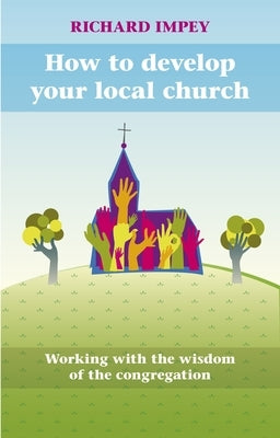 How to Develop Your Local Church - Working with the Wisdom of the Congregation by Impey, Richard