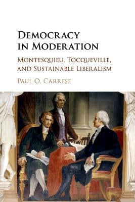 Democracy in Moderation: Montesquieu, Tocqueville, and Sustainable Liberalism by Carrese, Paul O.