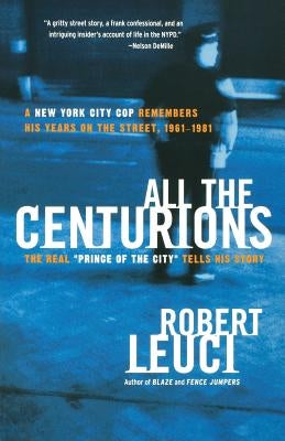 All the Centurions: A New York City Cop Remembers His Years on the Street, 1961-1981 by Leuci, Robert