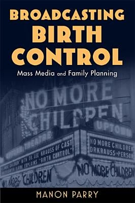 Broadcasting Birth Control: Mass Media and Family Planning by Parry, Manon